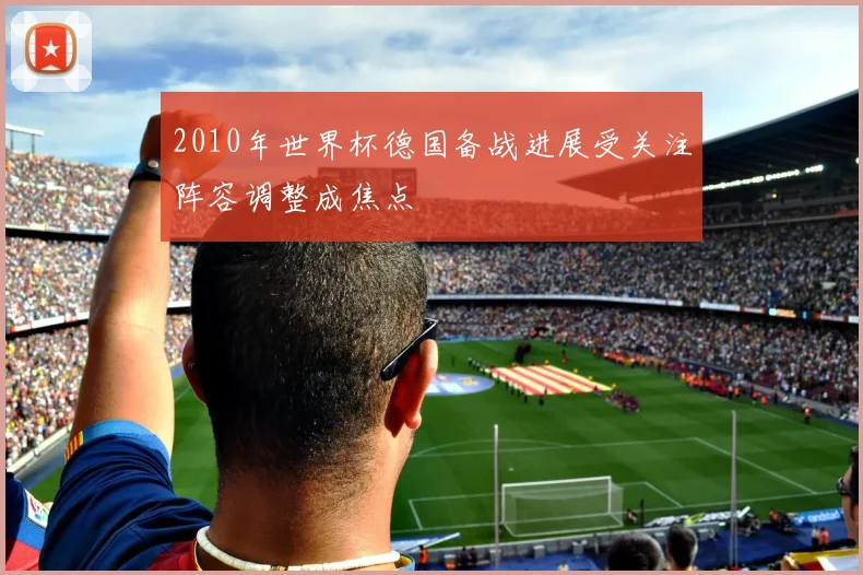 2010年世界杯德国备战进展受关注阵容调整成焦点