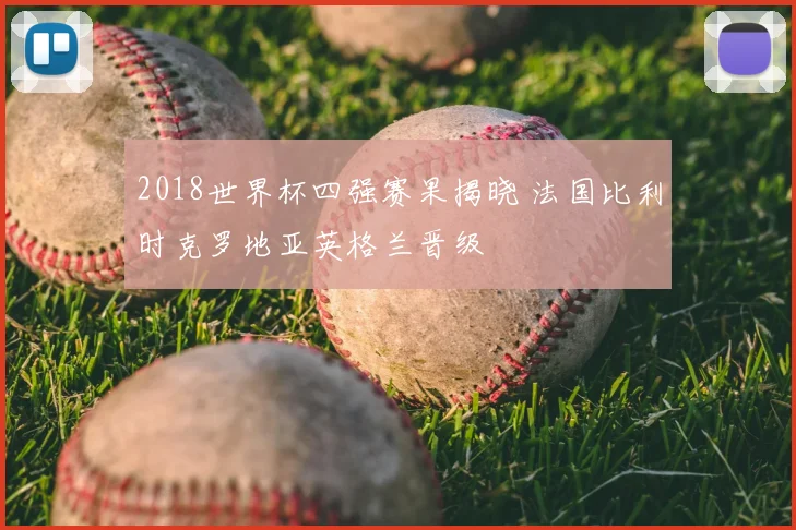 2018世界杯四强赛果揭晓 法国比利时克罗地亚英格兰晋级