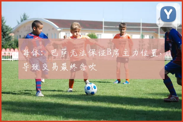 每体:巴萨无法保证B席主力位置,导致交易最终告吹