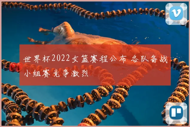 世界杯2022女篮赛程公布 各队备战小组赛竞争激烈