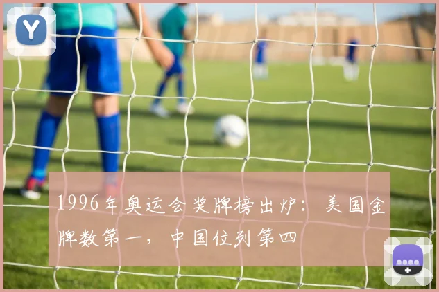 1996年奥运会奖牌榜出炉:美国金牌数第一,中国位列第四