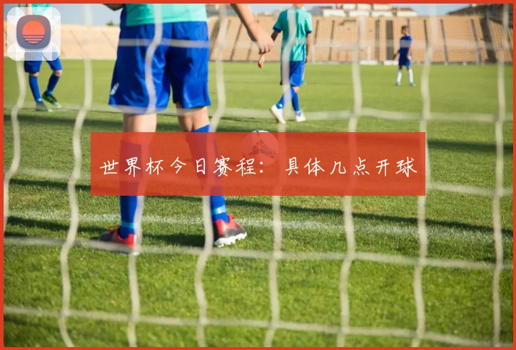 世界杯今日赛程:具体几点开球