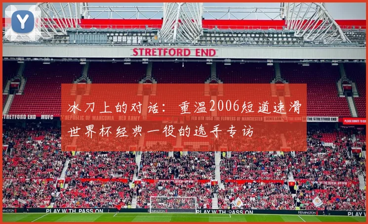 冰刀上的对话:重温2006短道速滑世界杯经典一役的选手专访