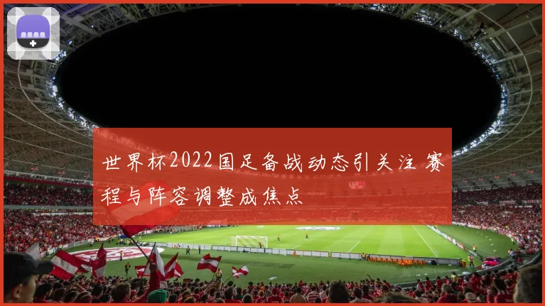 世界杯2022国足备战动态引关注 赛程与阵容调整成焦点