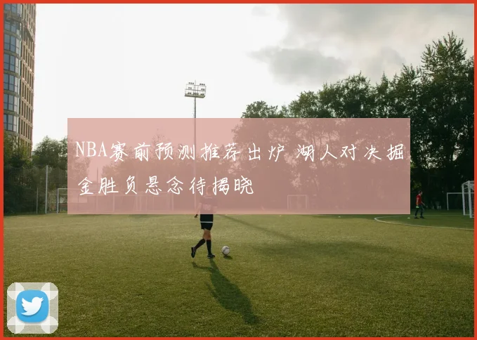 NBA赛前预测推荐出炉 湖人对决掘金胜负悬念待揭晓