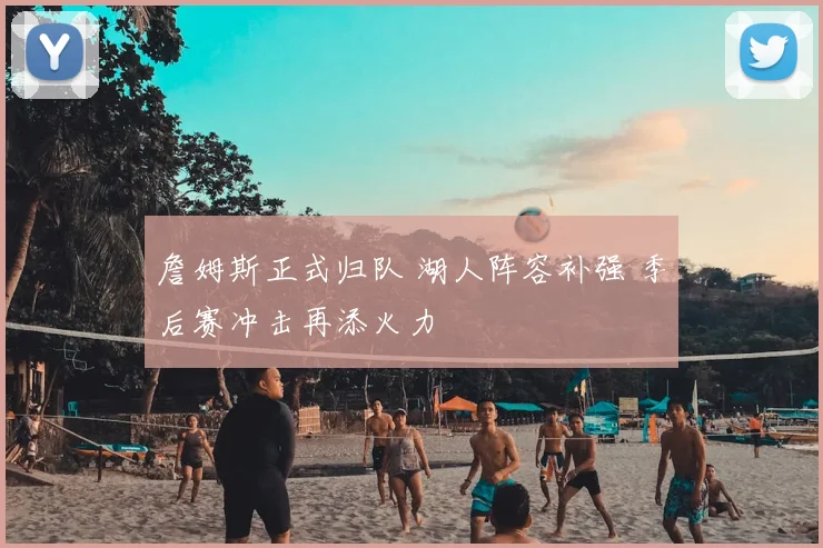 詹姆斯正式归队 湖人阵容补强 季后赛冲击再添火力