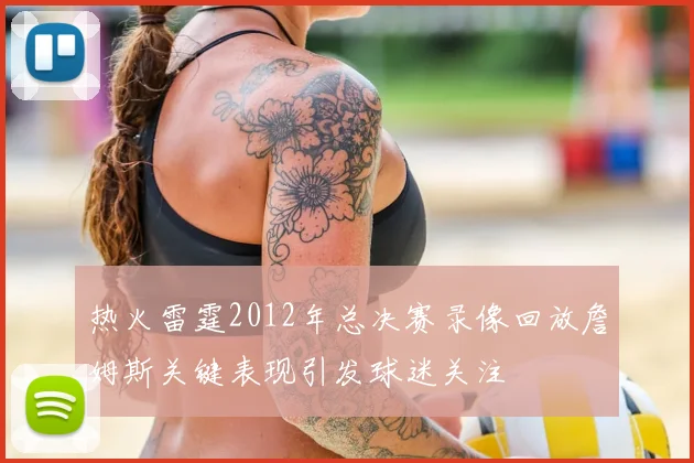 热火雷霆2012年总决赛录像回放詹姆斯关键表现引发球迷关注
