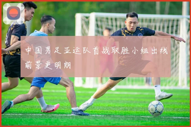 中国男足亚运队首战取胜小组出线前景更明朗