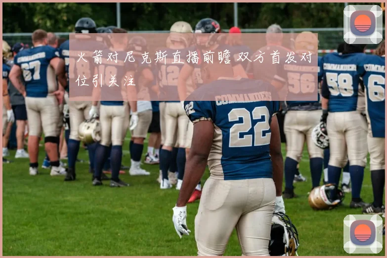 火箭对尼克斯直播前瞻 双方首发对位引关注
