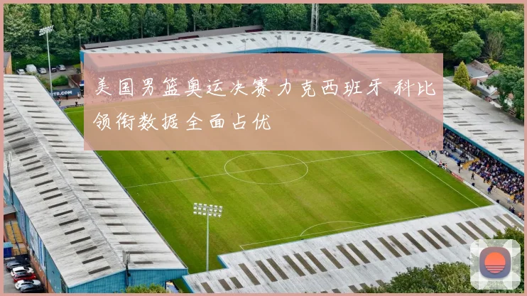 美国男篮奥运决赛力克西班牙 科比领衔数据全面占优