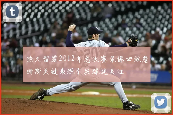 热火雷霆2012年总决赛录像回放詹姆斯关键表现引发球迷关注