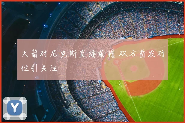 火箭对尼克斯直播前瞻 双方首发对位引关注
