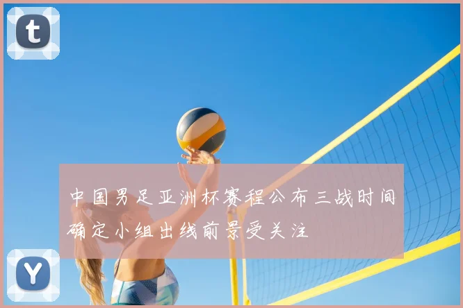 中国男足亚洲杯赛程公布三战时间确定小组出线前景受关注