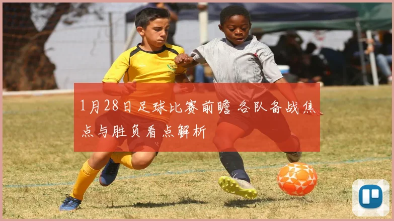 1月28日足球比赛前瞻 各队备战焦点与胜负看点解析