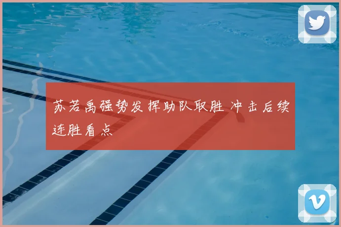 苏若禹强势发挥助队取胜 冲击后续连胜看点