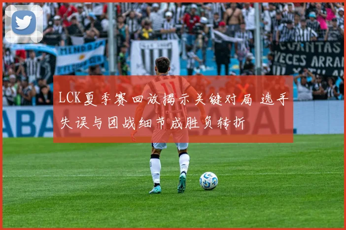 LCK夏季赛回放揭示关键对局 选手失误与团战细节成胜负转折