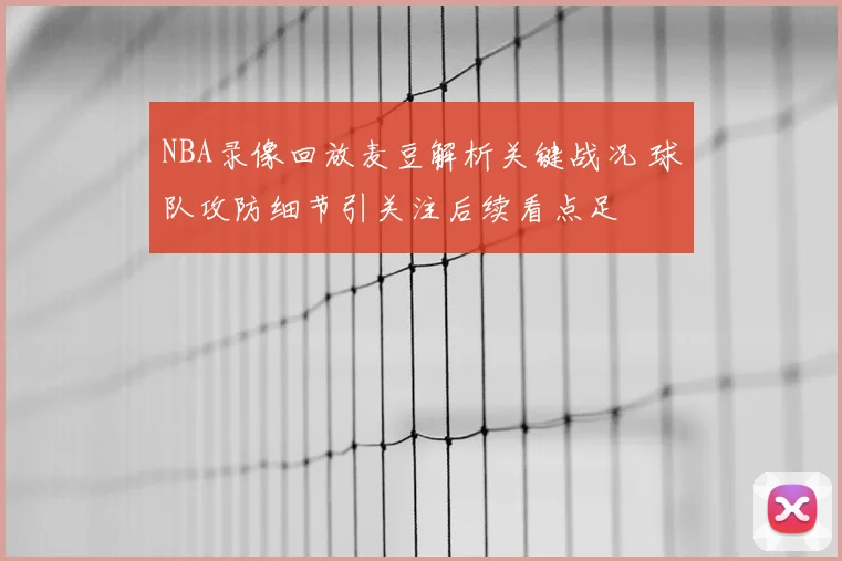 NBA录像回放麦豆解析关键战况 球队攻防细节引关注后续看点足