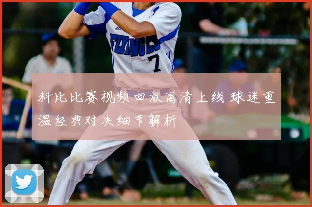 科比比赛视频回放高清上线 球迷重温经典对决细节解析