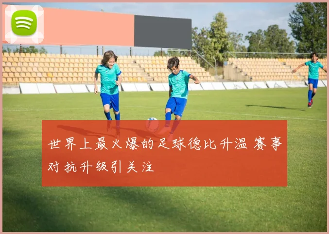 世界上最火爆的足球德比升温 赛事对抗升级引关注