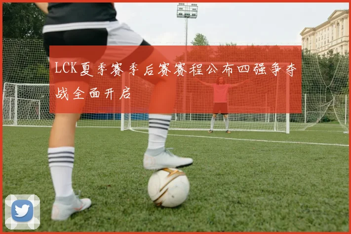 LCK夏季赛季后赛赛程公布四强争夺战全面开启