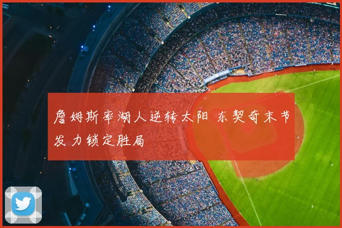 詹姆斯率湖人逆转太阳 东契奇末节发力锁定胜局