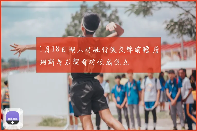 1月18日湖人对独行侠交锋前瞻 詹姆斯与东契奇对位成焦点