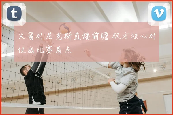 火箭对尼克斯直播前瞻 双方核心对位成比赛看点