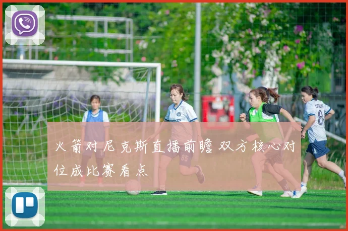 火箭对尼克斯直播前瞻 双方核心对位成比赛看点