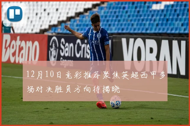 12月10日竞彩推荐聚焦英超西甲多场对决胜负方向待揭晓