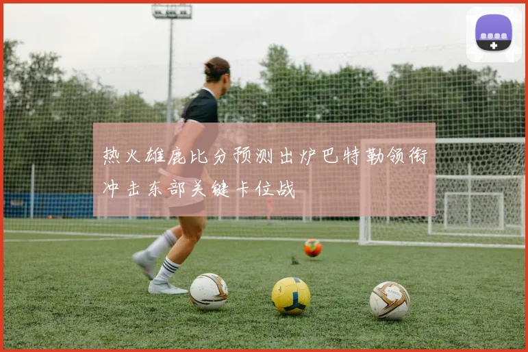 热火雄鹿比分预测出炉巴特勒领衔冲击东部关键卡位战