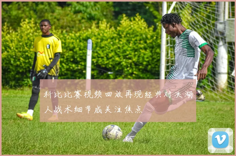 科比比赛视频回放再现经典对决湖人战术细节成关注焦点