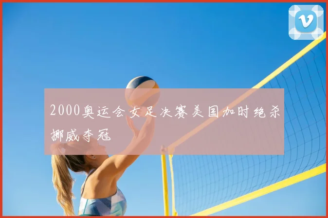2000奥运会女足决赛美国加时绝杀挪威夺冠