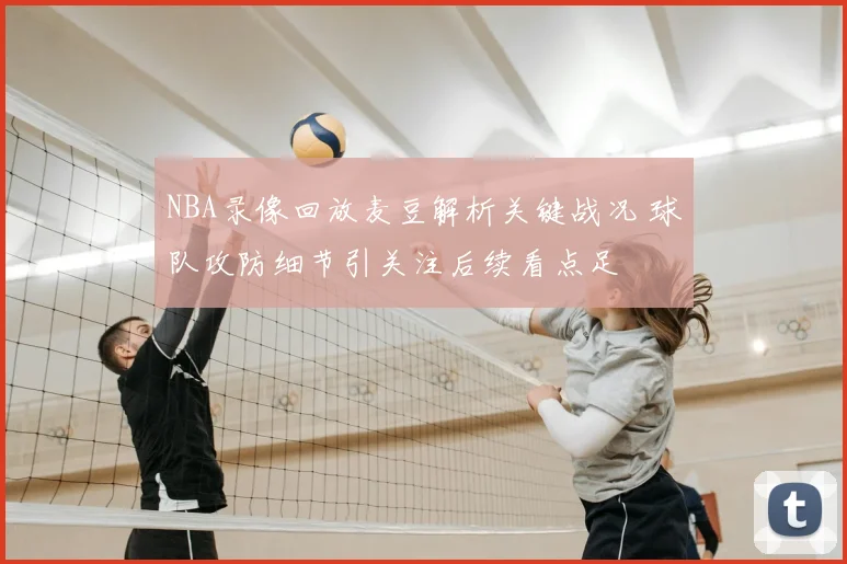 NBA录像回放麦豆解析关键战况 球队攻防细节引关注后续看点足