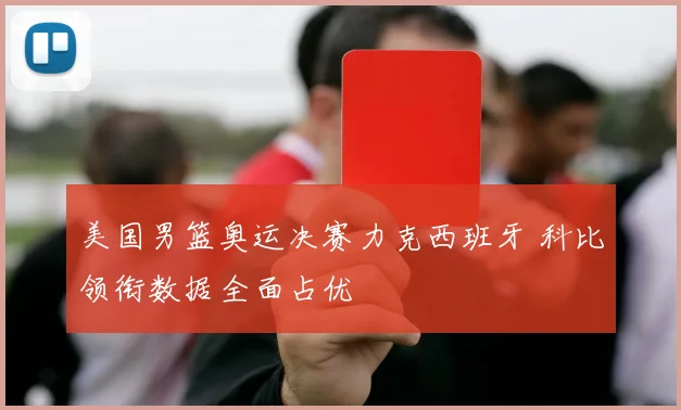 美国男篮奥运决赛力克西班牙 科比领衔数据全面占优