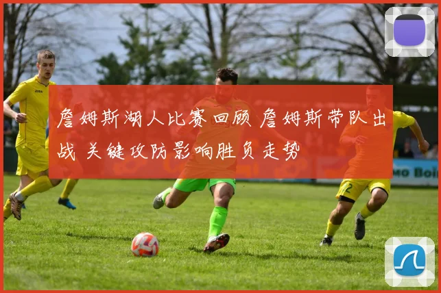 詹姆斯湖人比赛回顾 詹姆斯带队出战 关键攻防影响胜负走势