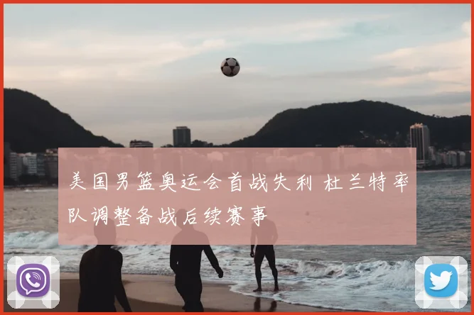 美国男篮奥运会首战失利 杜兰特率队调整备战后续赛事