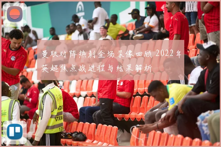 曼联对阵热刺全场录像回顾 2022年英超焦点战进程与结果解析
