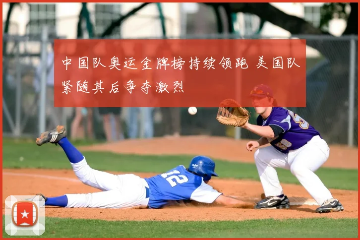 中国队奥运金牌榜持续领跑 美国队紧随其后争夺激烈