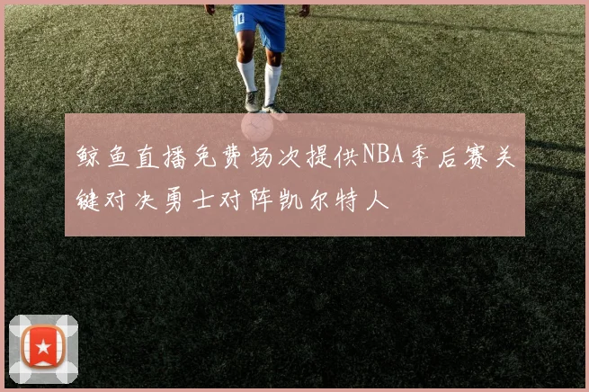 鲸鱼直播免费场次提供NBA季后赛关键对决勇士对阵凯尔特人