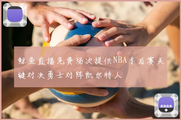 鲸鱼直播免费场次提供NBA季后赛关键对决勇士对阵凯尔特人