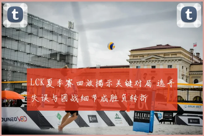 LCK夏季赛回放揭示关键对局 选手失误与团战细节成胜负转折