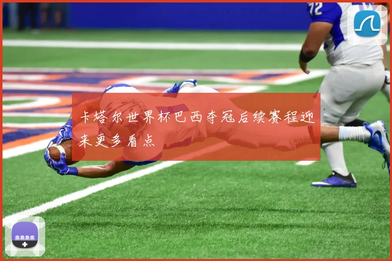 卡塔尔世界杯巴西夺冠后续赛程迎来更多看点