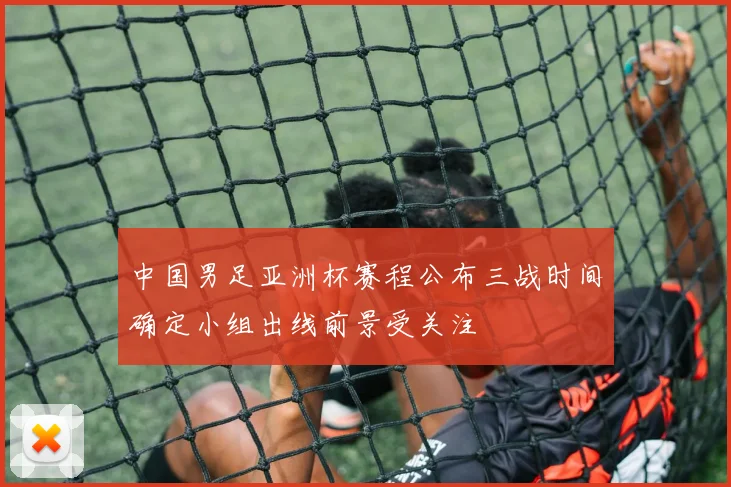 中国男足亚洲杯赛程公布三战时间确定小组出线前景受关注
