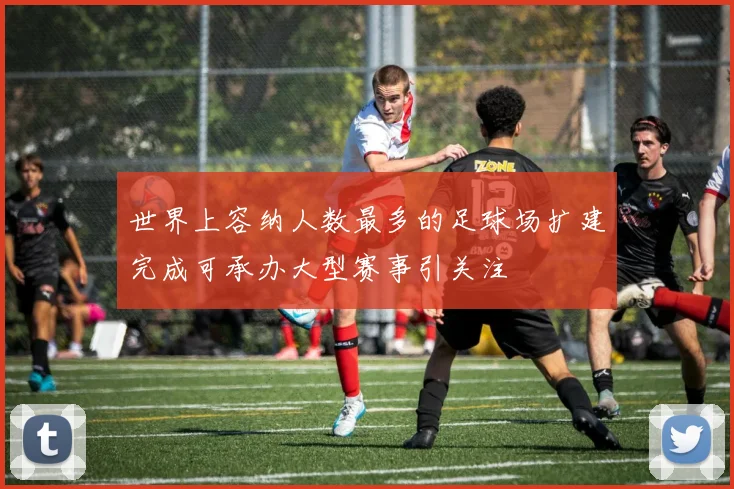 世界上容纳人数最多的足球场扩建完成可承办大型赛事引关注