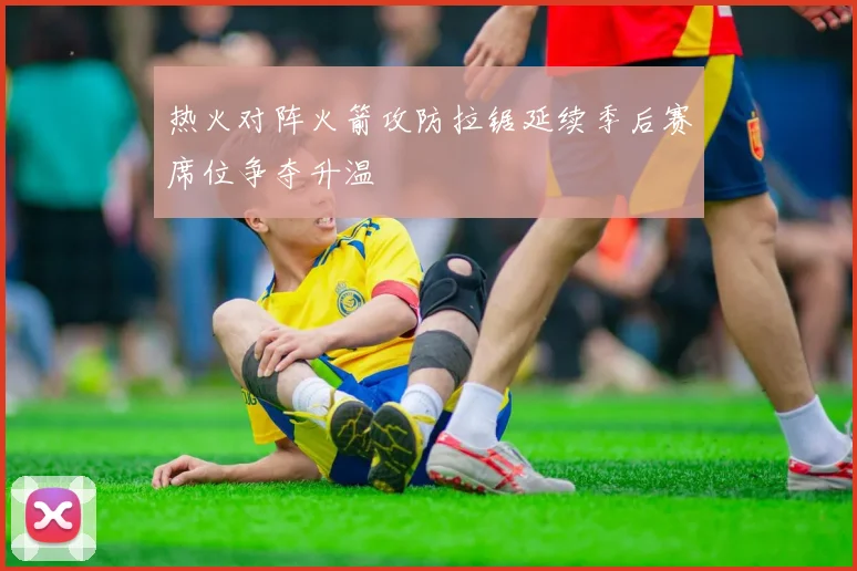 热火对阵火箭攻防拉锯延续季后赛席位争夺升温