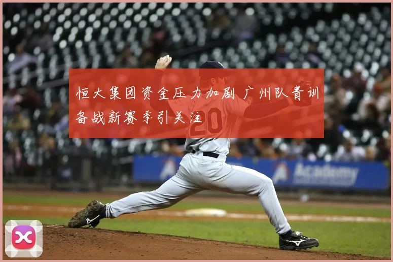 恒大集团资金压力加剧 广州队青训备战新赛季引关注