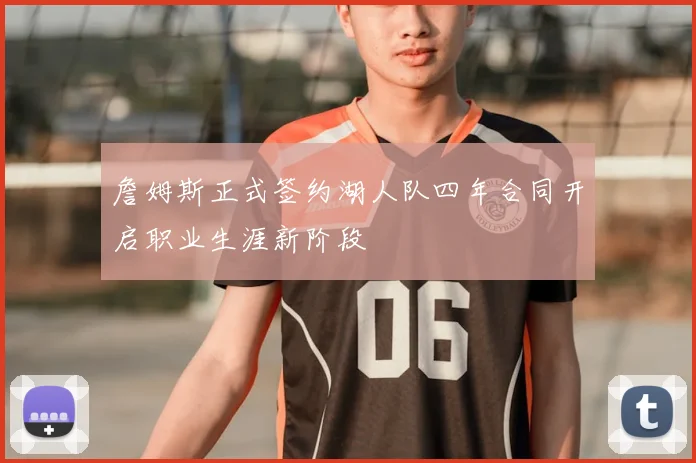 詹姆斯正式签约湖人队四年合同开启职业生涯新阶段